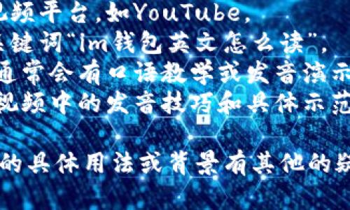 关于“im钱包”的英文读音，可以通过以下视频进行了解： 

1. 打开一个常用的视频平台，如YouTube。
2. 在搜索栏中输入关键词“im钱包英文怎么读”。
3. 找到相关的视频，通常会有口语教学或发音演示。
4. 点击观看，并注意视频中的发音技巧和具体示范。

如果您对于“im钱包”的具体用法或背景有其他的疑问，欢迎进一步询问！