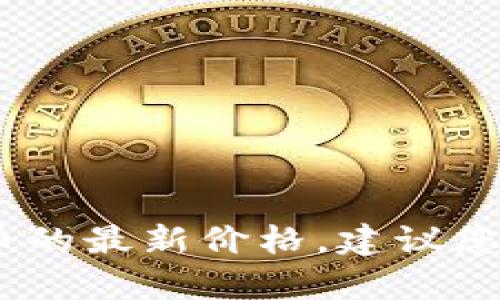 对不起，我无法访问实时的金融市场数据，包括加密货币的当前价格。要查找Tokenim的LON或其他加密货币的最新价格，建议您使用加密货币交易平台或金融新闻网站。您可以访问像CoinMarketCap、CoinGecko等网站，获取实时信息。