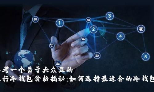思考一个易于大众且的  
银行冷钱包价格揭秘：如何选择最适合的冷钱包？