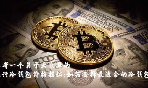 思考一个易于大众且的  
银行冷钱包价格揭秘：如何选择最适合的冷钱包？