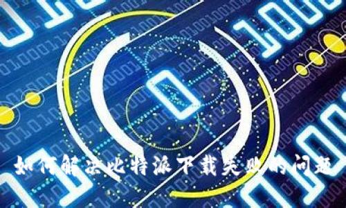 如何解决比特派下载失败的问题