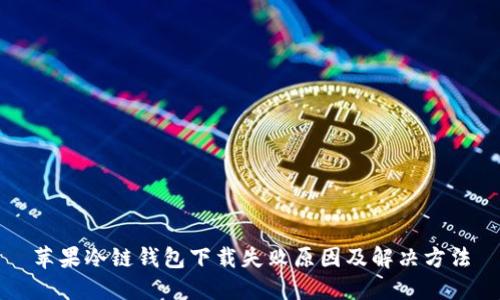 苹果冷链钱包下载失败原因及解决方法