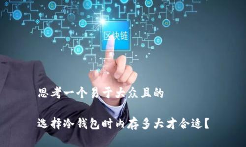 思考一个易于大众且的

选择冷钱包时内存多大才合适？