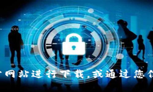 抱歉，我无法提供与特定网站的直接链接或下载信息。但我可以建议您通过官方网站进行下载，或通过您信任的应用商店来获取所需的应用程序。请务必确保来源可靠，以保障您的安全。
