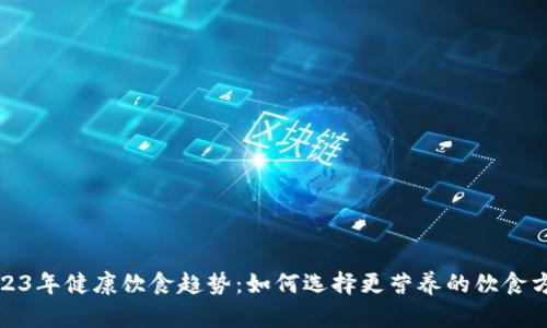 2023年健康饮食趋势：如何选择更营养的饮食方案
