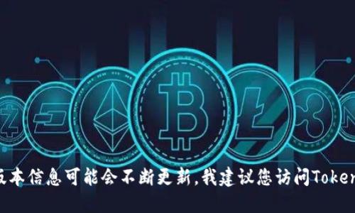 截至我知识的截止日期（2023年10月），Tokenim 作为一个产品或平台的具体版本信息可能会不断更新。我建议您访问Tokenim的官方网站或他们的官方社交媒体渠道，以获取最新的版本信息和相关更新。