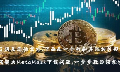 为了满足您的需求，下面是一个的和其他相关部分：

如何解决MetaMask下载问题：一步步教你轻松安装