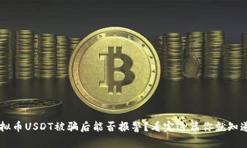 虚拟币USDT被骗后能否报警？看完这篇你就知道了