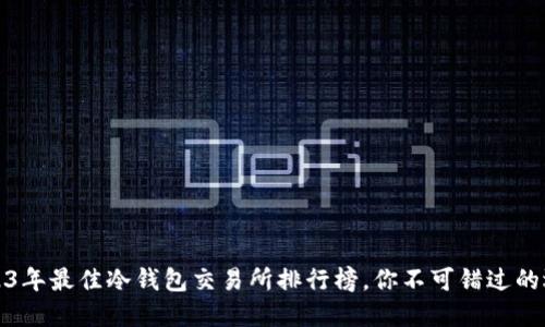 2023年最佳冷钱包交易所排行榜，你不可错过的选择