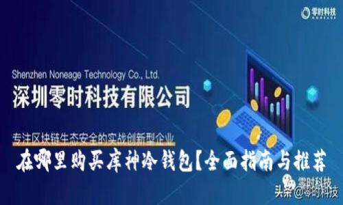 在哪里购买库神冷钱包？全面指南与推荐