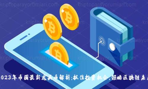 2023年币圈最新龙头币解析：抓住投资机会，领略区块链未来