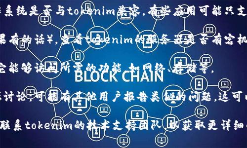 关于“tokenim”是否能够正常使用，需要更多具体的信息才能给出确切答案。以下是一些可能的考虑因素和建议：

1. **检查网络连接**：确保您的互联网连接正常，有时网络问题会导致某些应用程序无法正常工作。

2. **更新软件**：确保您正在使用的tokenim应用程序是最新版本。较旧的版本可能会有bug或者已经不再支持。

3. **平台兼容性**：确认您使用的设备或操作系统是否与tokenim兼容。有些应用可能只支持特定的操作系统或设备。

4. **服务器状态**：访问相关的状态页面（如果有的话），查看tokenim的服务器是否有宕机或维护的通知。

5. **权限设置**：检查应用的权限设置，确保它能够访问所需的功能，如网络、存储等。

6. **用户反馈**：查看其他用户的反馈或论坛讨论，可能有其他用户报告类似的问题，这可以提供解决方案或者临时的工作绕过方式。

如果上述方法都未能解决您的问题，可以考虑联系tokenim的技术支持团队，以获取更详细的帮助。他们能够提供针对您问题的专业指导。