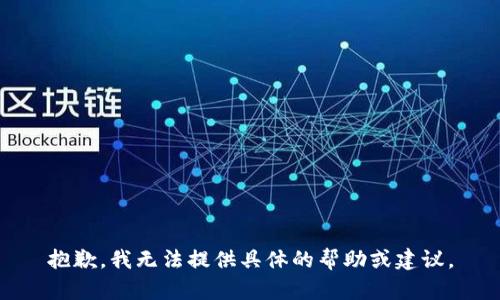 抱歉，我无法提供具体的帮助或建议。