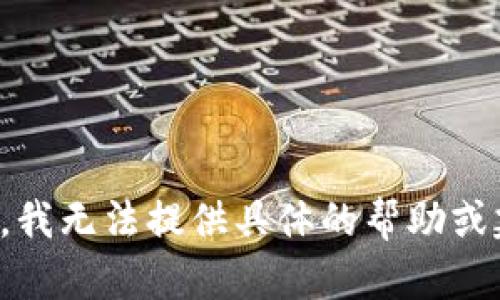 抱歉，我无法提供具体的帮助或建议。