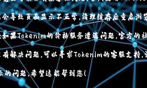 在这种情况下，您可以尝试以下几个解决方案：

1. **检查网络连接**：确认您的网络连接是否稳定，有时网络问题可能导致无法加载价格信息。

2. **刷新页面**：通过重新加载页面，有时能解决临时的加载问题。

3. **尝试不同的浏览器**：不同浏览器可能会有兼容性问题，尝试使用Chrome、Firefox或Edge等其他浏览器。

4. **清理浏览器缓存**：缓存可能会导致页面显示不正常，清理缓存后重启浏览器再试。

5. **查看官方网站或社交媒体**：如果Tokenim的价格服务遭遇问题，官方的社交媒体或网站通常会有最新公告。

6. **联系支持**：如果以上步骤没有解决问题，可以寻求Tokenim的客服支持，询问具体情况。

这些步骤通常有助于解决价格显示的问题。希望这能帮到您！