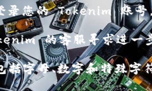 如果您忘记了 Tokenim 的密码，通常可以通过以下步骤来重设密码：

1. **访问登录页面**：前往 Tokenim 的官方网站，并找到登录页面。

2. **找回密码**：寻找“忘记密码？”或类似的链接。点击该链接，您将被引导到密码重置页面。

3. **输入电子邮件**：在密码重置页面上，输入您用于注册 Tokenim 的电子邮件地址。

4. **检查邮箱**：检查您的邮箱（包括垃圾邮件文件夹），查收来自 Tokenim 的重置密码邮件。

5. **重置密码**：按照邮件中的指示，点击重置链接并设置一个新的密码。

6. **登录账号**：使用新设置的密码登录您的 Tokenim 账号。

如果在过程中遇到问题，可以联系 Tokenim 的客服寻求进一步的帮助。

请记住，定期更新密码并使用强密码（包括字母、数字和特殊字符的组合）是保护账户安全的重要措施。