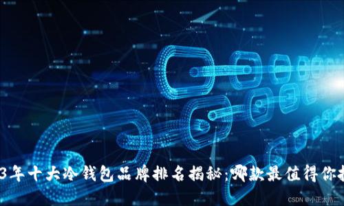 2023年十大冷钱包品牌排名揭秘：哪款最值得你投资？