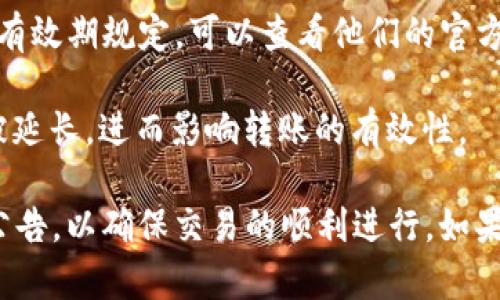 关于TokenIM转账失效的时间，这实际上取决于平台的具体流程和所使用的区块链网络。一般来说，TokenIM 转账的有效性取决于以下几个因素：

1. **区块链确认时间**：不同的区块链网络有不同的确认速度。例如，比特币的确认时间通常在10分钟左右，而以太坊的确认时间可能在几秒到几分钟之间。

2. **交易费用**：如果在转账时选择的交易费用较低，可能会导致交易处理的速度变慢，甚至可能被矿工忽略，从而延长转账的有效期。

3. **平台政策**：TokenIM或相关平台可能会有自己具体的交易有效期规定，可以查看他们的官方网站或帮助文档。

4. **网络状况**：如果区块链网络拥堵，交易确认的时间可能会被延长，进而影响转账的有效性。

通常，建议在转账完成后，及时核实到账情况，并关注相关平台的公告，以确保交易的顺利进行。如果有任何疑问，建议直接联系TokenIM的客服以获取最准确的信息。