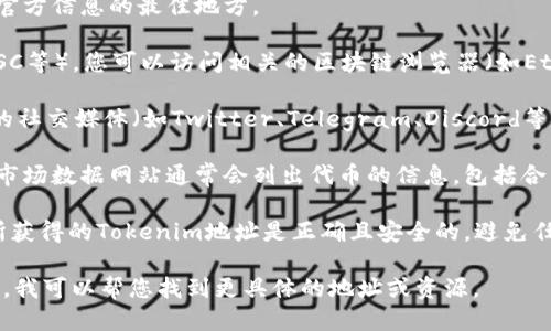 要找到Tokenim（一个代币或项目）的地址，您可以按照以下方法进行查找：

1. **官方网站**：访问Tokenim的官方网站，这通常是获取准确和官方信息的最佳地方。

2. **区块链浏览器**：根据Tokenim所基于的区块链（如以太坊、BSC等），您可以访问相关的区块链浏览器（如Etherscan、BscScan等），输入Tokenim的名称或合约地址进行搜索。

3. **社交媒体和社区**：许多加密货币和区块链项目都会在他们的社交媒体（如Twitter、Telegram、Discord等）上发布相关信息。通过跟踪这些渠道，您可以获取最新动态。

4. **投资和资讯平台**：CoinMarketCap、CoinGecko等加密货币市场数据网站通常会列出代币的信息，包括合约地址等。

5. **验证信息**：无论您从何处找到的信息，都应仔细验证，确保所获得的Tokenim地址是正确且安全的，避免任何潜在的诈骗和错误。

如果您有具体的Tokenim项目或代币的名称，您可以提供更多信息，我可以帮您找到更具体的地址或资源。