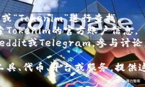 截至我的知识更新日期（2023年10月），Tokenim似乎并没有一个非常广为人知的官方网站或品牌。如果您想了解有关Tokenim的更多信息，我建议您尝试以下步骤：

1. **搜索引擎**：使用Google或其他搜索引擎，输入“Tokenim官网”或“Tokenim”进行查找。
2. **社交媒体**：查看Twitter、LinkedIn或其他社交媒体平台，搜索Tokenim的官方账户信息。
3. **区块链社区**：访问一些与区块链相关的在线论坛或社区，如Reddit或Telegram，参与讨论，询问其他用户关于Tokenim的详细信息。

如果您有特定的Tokenim背景或上下文，例如它是否是某种区块链工具、代币、平台或服务，提供这些信息可能会更有帮助。