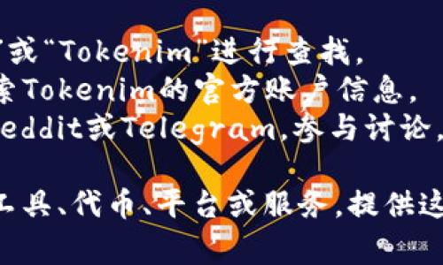 截至我的知识更新日期（2023年10月），Tokenim似乎并没有一个非常广为人知的官方网站或品牌。如果您想了解有关Tokenim的更多信息，我建议您尝试以下步骤：

1. **搜索引擎**：使用Google或其他搜索引擎，输入“Tokenim官网”或“Tokenim”进行查找。
2. **社交媒体**：查看Twitter、LinkedIn或其他社交媒体平台，搜索Tokenim的官方账户信息。
3. **区块链社区**：访问一些与区块链相关的在线论坛或社区，如Reddit或Telegram，参与讨论，询问其他用户关于Tokenim的详细信息。

如果您有特定的Tokenim背景或上下文，例如它是否是某种区块链工具、代币、平台或服务，提供这些信息可能会更有帮助。