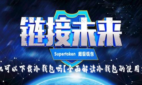 手机可以下载冷钱包吗？全面解读冷钱包的使用方式